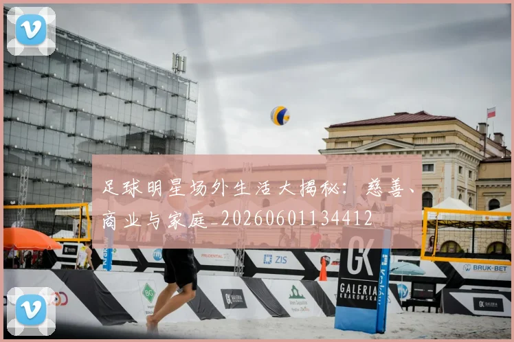 足球明星场外生活大揭秘：慈善、商业与家庭_20260601134412