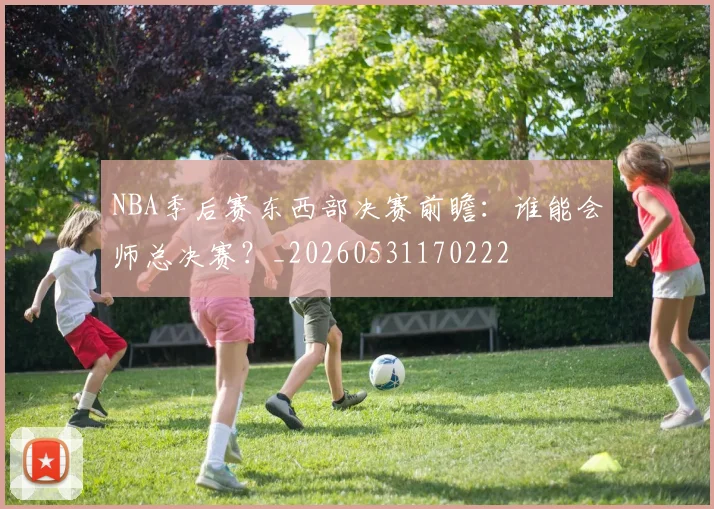NBA季后赛东西部决赛前瞻:谁能会师总决赛?_20260531170222