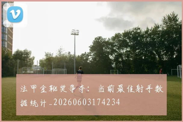 法甲金靴奖争夺：当前最佳射手数据统计_20260603174234