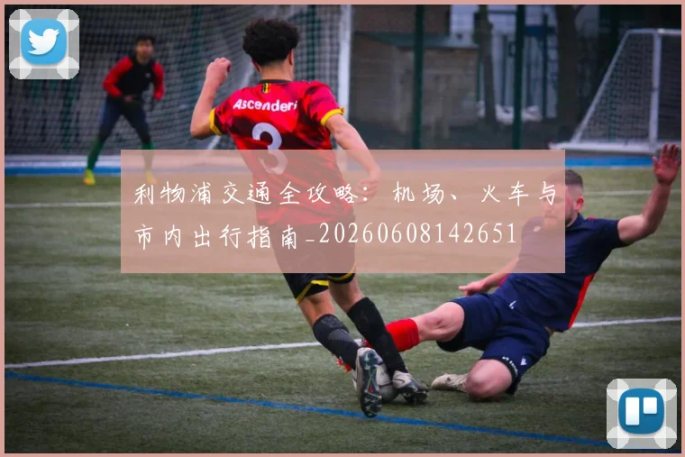 利物浦交通全攻略:机场、火车与市内出行指南_20260608142651