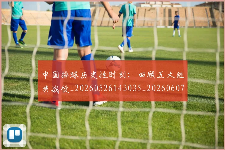 中国排球历史性时刻:回顾五大经典战役_20260526143035_20260607160546