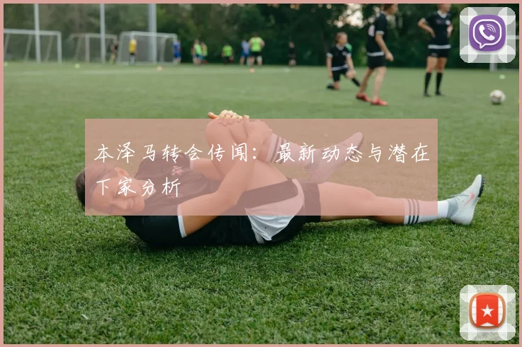 本泽马转会传闻:最新动态与潜在下家分析