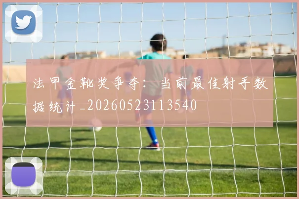 法甲金靴奖争夺：当前最佳射手数据统计_20260523113540