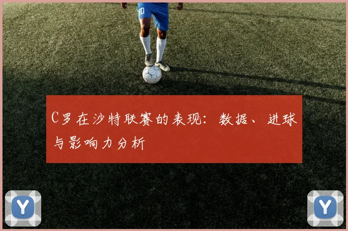 C罗在沙特联赛的表现：数据、进球与影响力分析