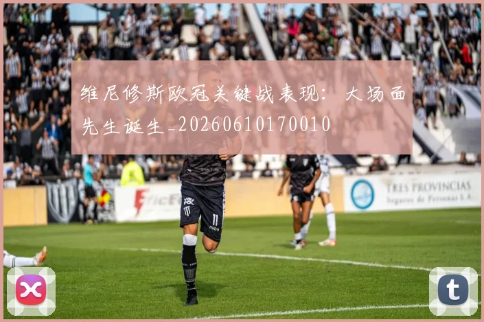 维尼修斯欧冠关键战表现：大场面先生诞生_20260610170010