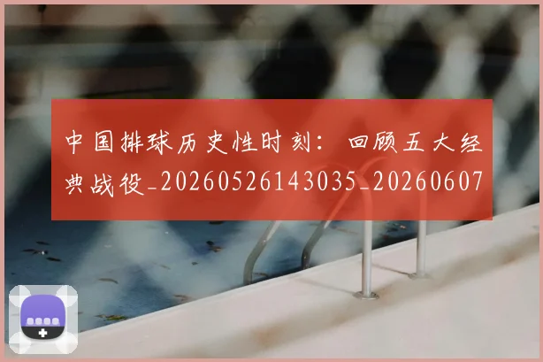 中国排球历史性时刻:回顾五大经典战役_20260526143035_20260607160546