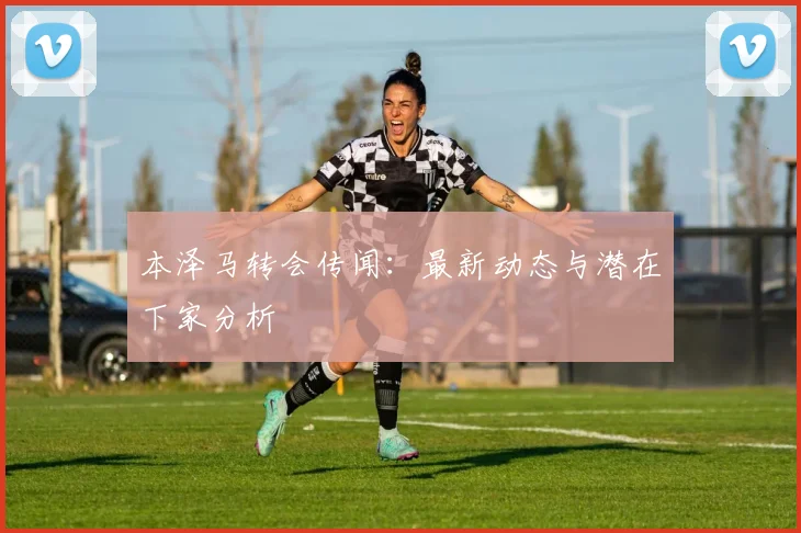 本泽马转会传闻:最新动态与潜在下家分析