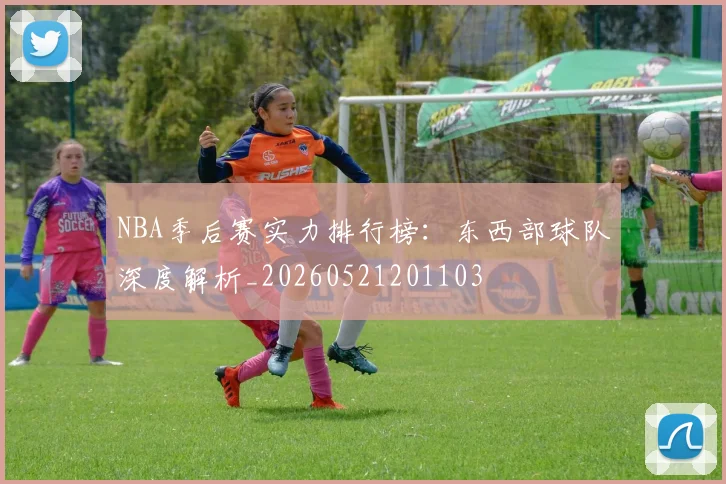 NBA季后赛实力排行榜：东西部球队深度解析_20260521201103