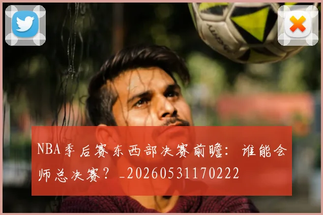 NBA季后赛东西部决赛前瞻：谁能会师总决赛？_20260531170222