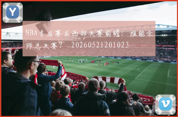NBA季后赛东西部决赛前瞻:谁能会师总决赛?_20260521201023