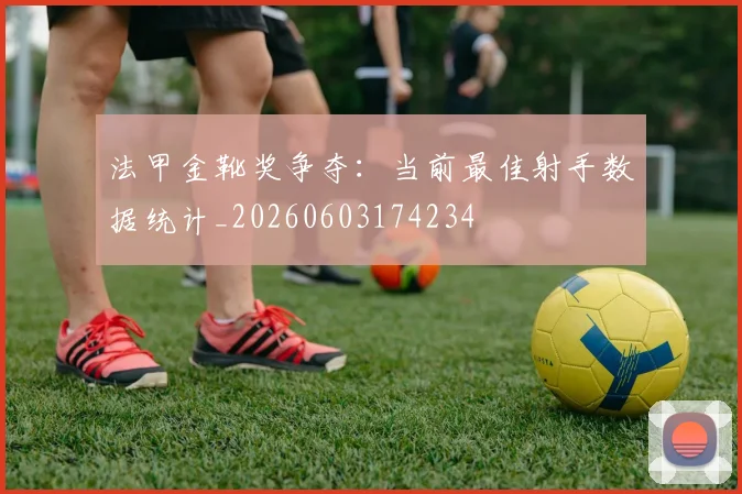 法甲金靴奖争夺：当前最佳射手数据统计_20260603174234
