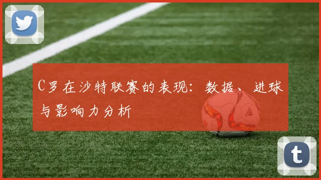 C罗在沙特联赛的表现：数据、进球与影响力分析