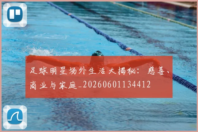 足球明星场外生活大揭秘：慈善、商业与家庭_20260601134412