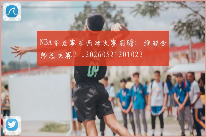 NBA季后赛东西部决赛前瞻:谁能会师总决赛?_20260521201023