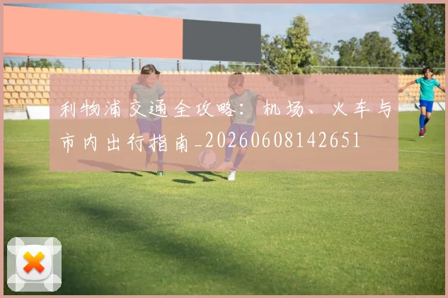 利物浦交通全攻略:机场、火车与市内出行指南_20260608142651