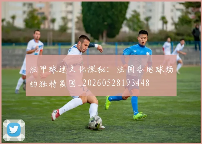 法甲球迷文化探秘：法国各地球场的独特氛围_20260528193448